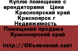 Куплю помещение с арендаторами › Цена ­ 1 000 - Красноярский край, Красноярск г. Недвижимость » Помещения продажа   . Красноярский край